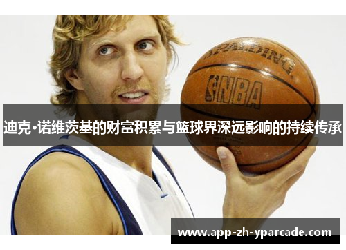 迪克·诺维茨基的财富积累与篮球界深远影响的持续传承