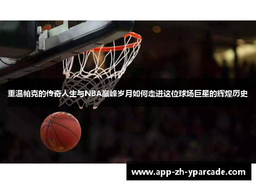 重温帕克的传奇人生与NBA巅峰岁月如何走进这位球场巨星的辉煌历史