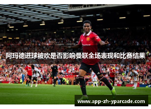 阿玛德进球被吹是否影响曼联全场表现和比赛结果