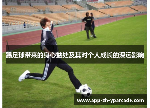 踢足球带来的身心益处及其对个人成长的深远影响