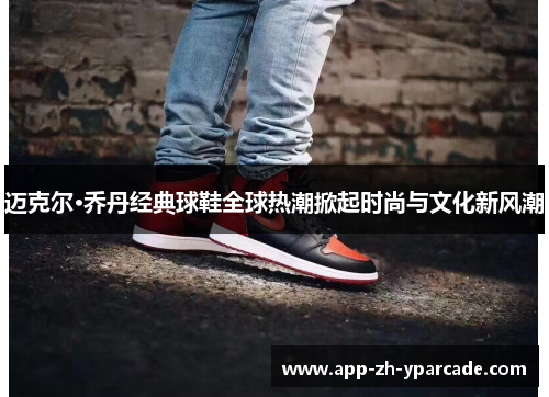 迈克尔·乔丹经典球鞋全球热潮掀起时尚与文化新风潮