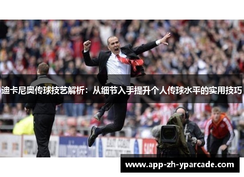 迪卡尼奥传球技艺解析：从细节入手提升个人传球水平的实用技巧