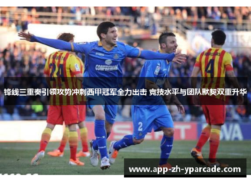 锋线三重奏引领攻势冲刺西甲冠军全力出击 竞技水平与团队默契双重升华