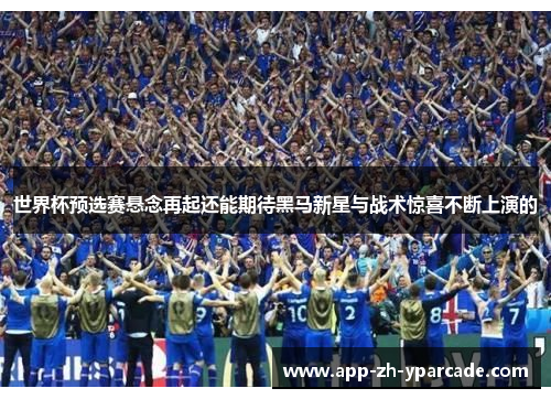 世界杯预选赛悬念再起还能期待黑马新星与战术惊喜不断上演的