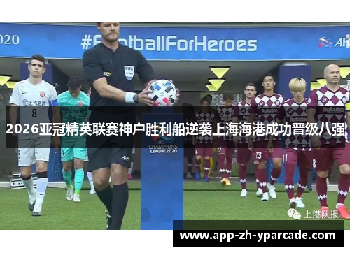 2026亚冠精英联赛神户胜利船逆袭上海海港成功晋级八强