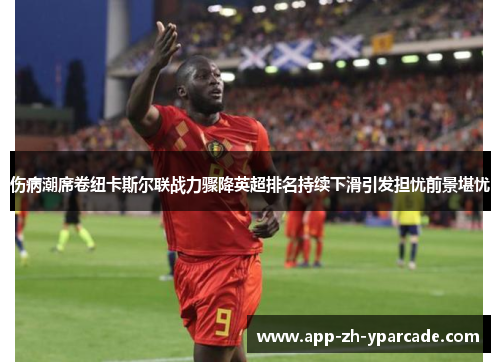 伤病潮席卷纽卡斯尔联战力骤降英超排名持续下滑引发担忧前景堪忧