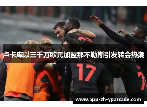 卢卡库以三千万欧元加盟那不勒斯引发转会热潮