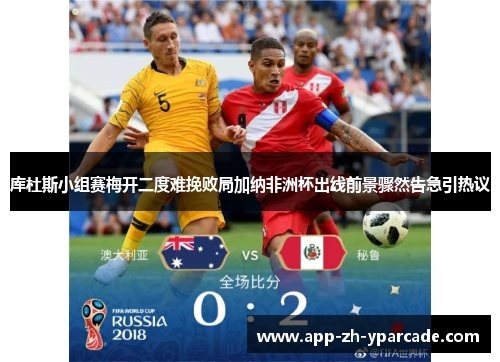 库杜斯小组赛梅开二度难挽败局加纳非洲杯出线前景骤然告急引热议