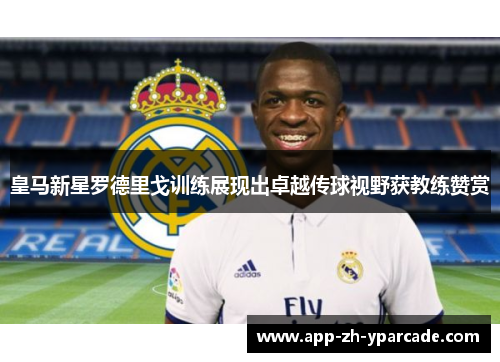 皇马新星罗德里戈训练展现出卓越传球视野获教练赞赏