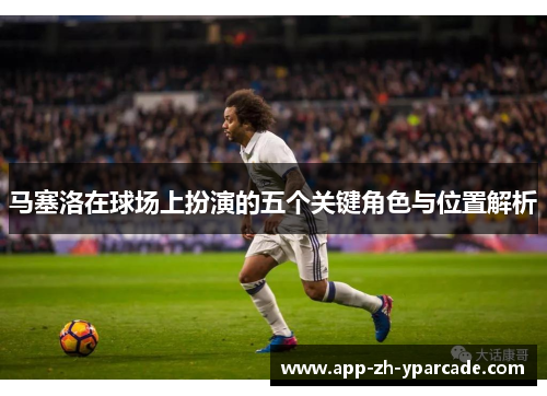 马塞洛在球场上扮演的五个关键角色与位置解析
