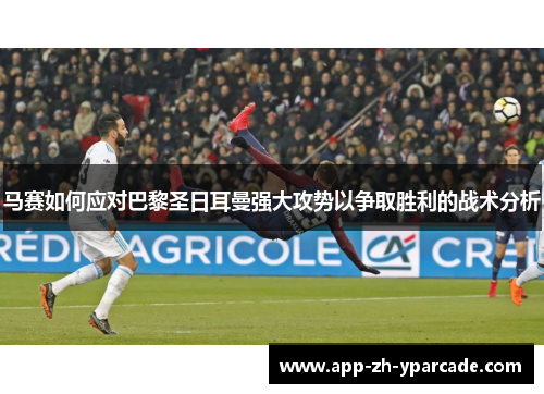 马赛如何应对巴黎圣日耳曼强大攻势以争取胜利的战术分析