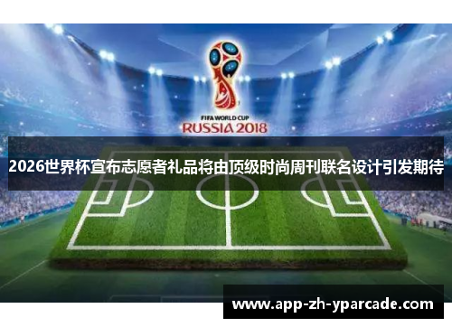 2026世界杯宣布志愿者礼品将由顶级时尚周刊联名设计引发期待